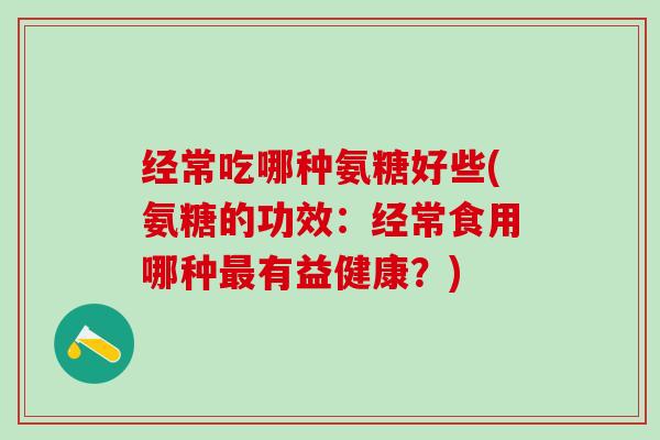经常吃哪种氨糖好些(氨糖的功效:经常食用哪种最有益健康?)-第1张图片-氨糖科普网 经常吃哪种氨糖好些(氨糖的功效:经常食用哪种最有益健康?)-第1张图片-氨糖科普网