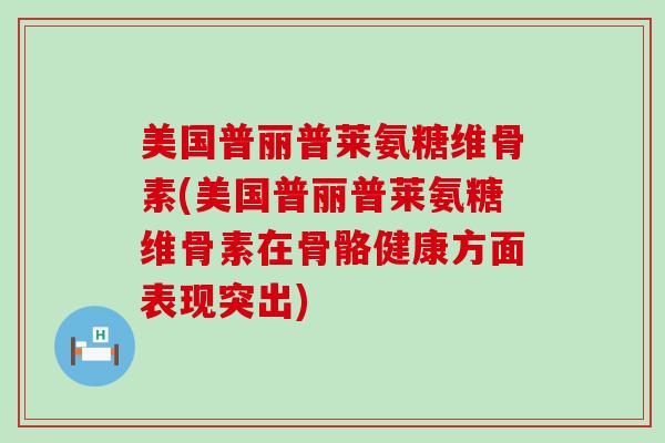 美国普丽普莱氨糖维骨素(美国普丽普莱氨糖维骨素在骨骼健康方面表现突出)-第1张图片-氨糖科普网 美国普丽普莱氨糖维骨素(美国普丽普莱氨糖维骨素在骨骼健康方面表现突出)-第1张图片-氨糖科普网