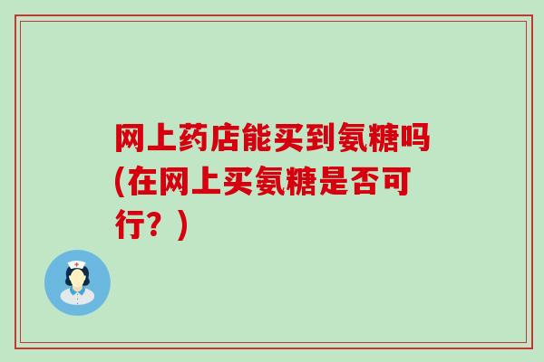 网上药店能买到氨糖吗(在网上买氨糖是否可行?)-第1张图片-氨糖科普网 网上药店能买到氨糖吗(在网上买氨糖是否可行?)-第1张图片-氨糖科普网