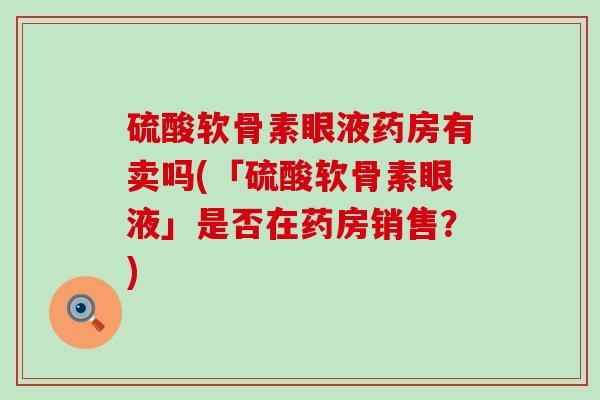 硫酸软骨素眼液药房有卖吗(「硫酸软骨素眼液」是否在药房销售？)-第1张图片-氨糖科普网