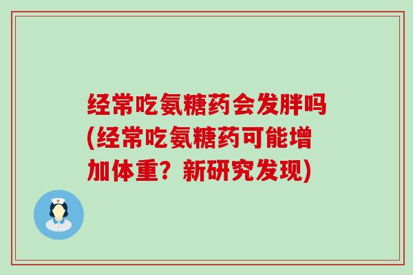 经常吃氨糖药会发胖吗(经常吃氨糖药可能增加体重？新研究发现)-第1张图片-氨糖科普网