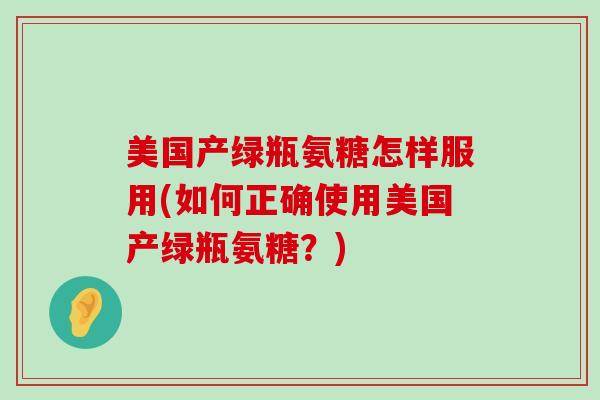 美国产绿瓶氨糖怎样服用(如何正确使用美国产绿瓶氨糖?)-第1张图片-氨糖科普网 美国产绿瓶氨糖怎样服用(如何正确使用美国产绿瓶氨糖?)-第1张图片-氨糖科普网
