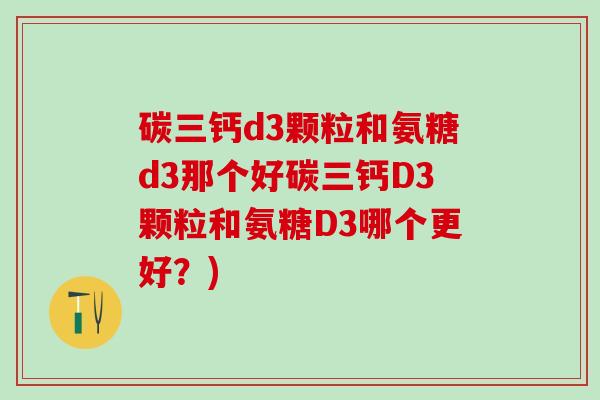 碳三钙d3颗粒和氨糖d3那个好碳三钙D3颗粒和氨糖D3哪个更好?)-第1张图片-氨糖科普网 碳三钙d3颗粒和氨糖d3那个好碳三钙D3颗粒和氨糖D3哪个更好?)-第1张图片-氨糖科普网