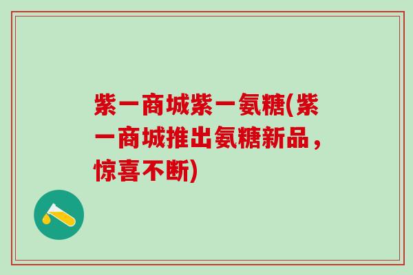 紫一商城紫一氨糖(紫一商城推出氨糖新品,惊喜不断)-第1张图片-氨糖科普网 紫一商城紫一氨糖(紫一商城推出氨糖新品,惊喜不断)-第1张图片-氨糖科普网