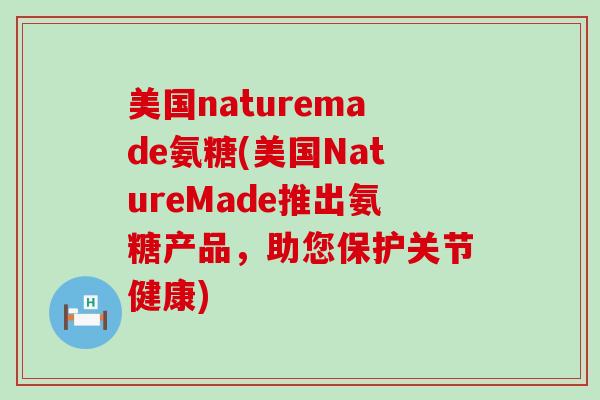 美国naturemade氨糖(美国NatureMade推出氨糖产品，助您保护关节健康)-第1张图片-氨糖科普网
