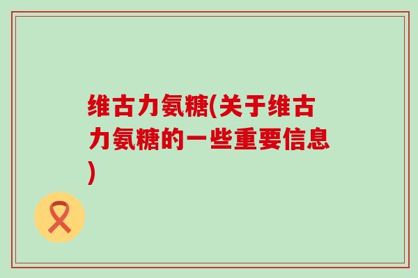 维古力氨糖(关于维古力氨糖的一些重要信息)-第1张图片-氨糖科普网 维古力氨糖(关于维古力氨糖的一些重要信息)-第1张图片-氨糖科普网