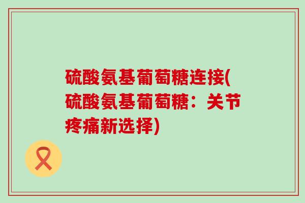 硫酸氨基葡萄糖连接(硫酸氨基葡萄糖:关节疼痛新选择)-第1张图片-氨糖科普网 硫酸氨基葡萄糖连接(硫酸氨基葡萄糖:关节疼痛新选择)-第1张图片-氨糖科普网