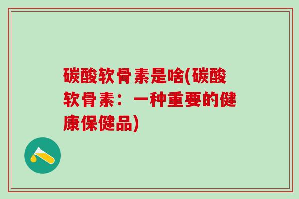 碳酸软骨素是啥(碳酸软骨素:一种重要的健康保健品)-第1张图片-氨糖科普网 碳酸软骨素是啥(碳酸软骨素:一种重要的健康保健品)-第1张图片-氨糖科普网