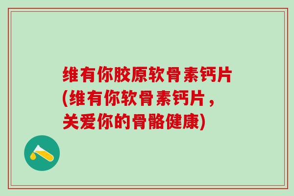 维有你胶原软骨素钙片(维有你软骨素钙片,关爱你的骨骼健康)-第1张图片-氨糖科普网 维有你胶原软骨素钙片(维有你软骨素钙片,关爱你的骨骼健康)-第1张图片-氨糖科普网