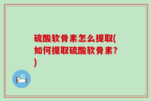 硫酸软骨素怎么提取(如何提取硫酸软骨素?)-第1张图片-氨糖科普网 硫酸软骨素怎么提取(如何提取硫酸软骨素?)-第1张图片-氨糖科普网