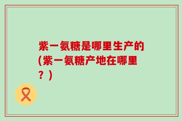 紫一氨糖是哪里生产的(紫一氨糖产地在哪里?)-第1张图片-氨糖科普网 紫一氨糖是哪里生产的(紫一氨糖产地在哪里?)-第1张图片-氨糖科普网