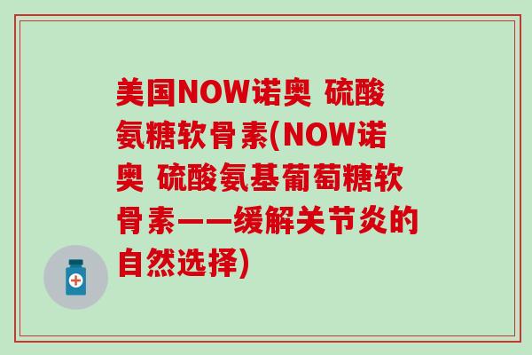 美国NOW诺奥 硫酸氨糖软骨素(NOW诺奥 硫酸氨基葡萄糖软骨素——缓解关节炎的自然选择)-第1张图片-氨糖科普网 美国NOW诺奥 硫酸氨糖软骨素(NOW诺奥 硫酸氨基葡萄糖软骨素——缓解关节炎的自然选择)-第1张图片-氨糖科普网