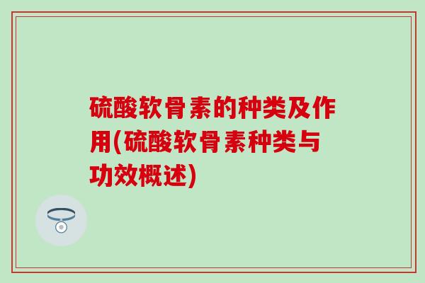 硫酸软骨素的种类及作用(硫酸软骨素种类与功效概述)-第1张图片-氨糖科普网