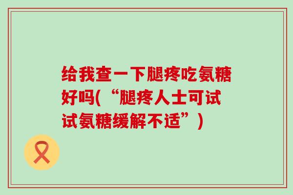 给我查一下腿疼吃氨糖好吗(“腿疼人士可试试氨糖缓解不适”)-第1张图片-氨糖科普网