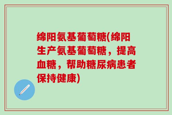 绵阳氨基葡萄糖(绵阳生产氨基葡萄糖,提高血糖,帮助糖尿病患者保持健康)-第1张图片-氨糖科普网 绵阳氨基葡萄糖(绵阳生产氨基葡萄糖,提高血糖,帮助糖尿病患者保持健康)-第1张图片-氨糖科普网