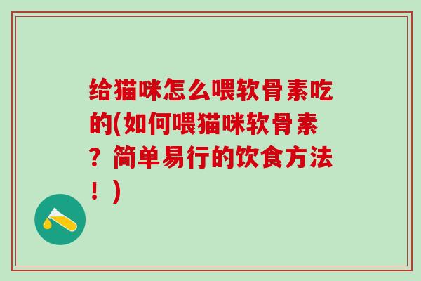 给猫咪怎么喂软骨素吃的(如何喂猫咪软骨素?简单易行的饮食方法!)-第1张图片-氨糖科普网 给猫咪怎么喂软骨素吃的(如何喂猫咪软骨素?简单易行的饮食方法!)-第1张图片-氨糖科普网