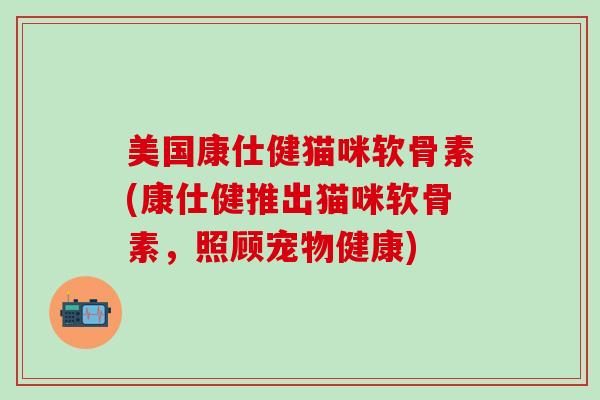 美国康仕健猫咪软骨素(康仕健推出猫咪软骨素,照顾宠物健康)-第1张图片-氨糖科普网 美国康仕健猫咪软骨素(康仕健推出猫咪软骨素,照顾宠物健康)-第1张图片-氨糖科普网