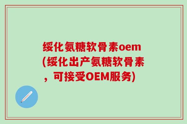 绥化氨糖软骨素oem(绥化出产氨糖软骨素，可接受OEM服务)-第1张图片-氨糖科普网