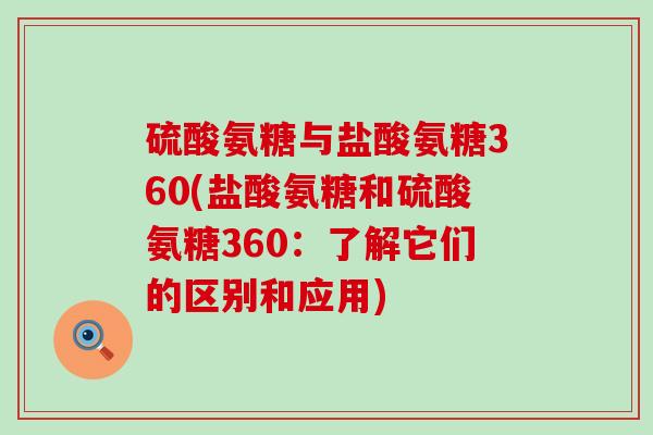 硫酸氨糖与盐酸氨糖360(盐酸氨糖和硫酸氨糖360：了解它们的区别和应用)-第1张图片-氨糖科普网