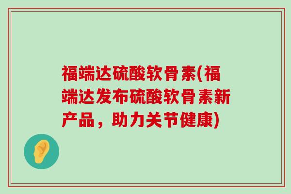 福端达硫酸软骨素(福端达发布硫酸软骨素新产品,助力关节健康)-第1张图片-氨糖科普网 福端达硫酸软骨素(福端达发布硫酸软骨素新产品,助力关节健康)-第1张图片-氨糖科普网