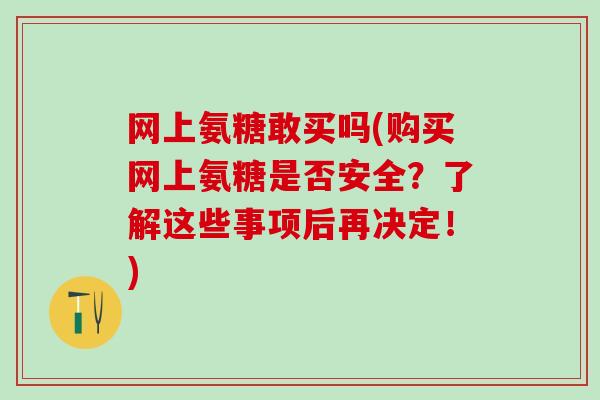 网上氨糖敢买吗(购买网上氨糖是否安全？了解这些事项后再决定！)-第1张图片-氨糖科普网