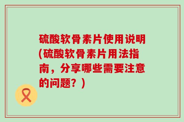 硫酸软骨素片使用说明(硫酸软骨素片用法指南，分享哪些需要注意的问题？)-第1张图片-氨糖科普网
