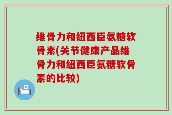 维骨力和纽西臣氨糖软骨素(关节健康产品维骨力和纽西臣氨糖软骨素的比较)-第1张图片-氨糖科普网 维骨力和纽西臣氨糖软骨素(关节健康产品维骨力和纽西臣氨糖软骨素的比较)-第1张图片-氨糖科普网