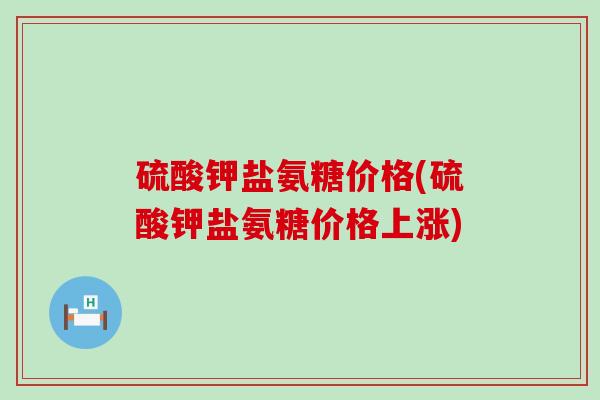 硫酸钾盐氨糖价格(硫酸钾盐氨糖价格上涨)-第1张图片-氨糖科普网 硫酸钾盐氨糖价格(硫酸钾盐氨糖价格上涨)-第1张图片-氨糖科普网