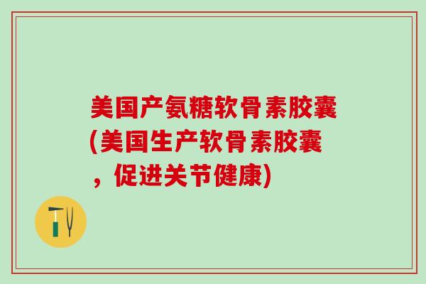 美国产氨糖软骨素胶囊(美国生产软骨素胶囊，促进关节健康)-第1张图片-氨糖科普网