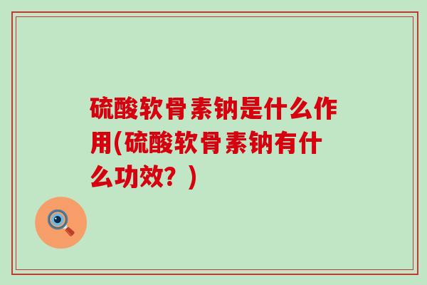 硫酸软骨素钠是什么作用(硫酸软骨素钠有什么功效?)-第1张图片-氨糖科普网 硫酸软骨素钠是什么作用(硫酸软骨素钠有什么功效?)-第1张图片-氨糖科普网