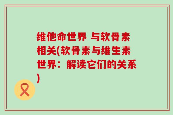 维他命世界 与软骨素相关(软骨素与维生素世界：解读它们的关系)-第1张图片-氨糖科普网