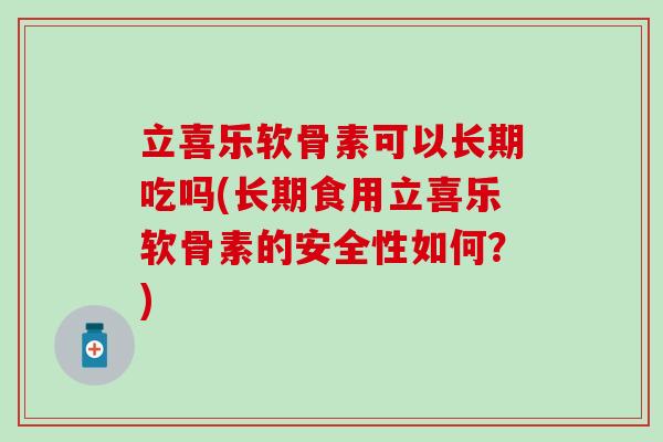 立喜乐软骨素可以长期吃吗(长期食用立喜乐软骨素的安全性如何?)-第1张图片-氨糖科普网 立喜乐软骨素可以长期吃吗(长期食用立喜乐软骨素的安全性如何?)-第1张图片-氨糖科普网