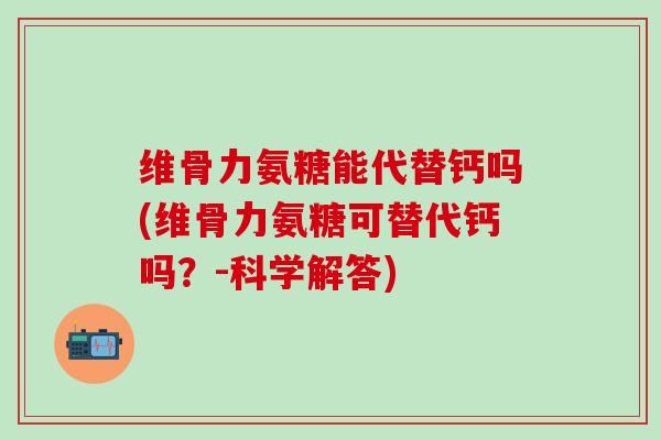 维骨力氨糖能代替钙吗(维骨力氨糖可替代钙吗?-科学解答)-第1张图片-氨糖科普网 维骨力氨糖能代替钙吗(维骨力氨糖可替代钙吗?-科学解答)-第1张图片-氨糖科普网