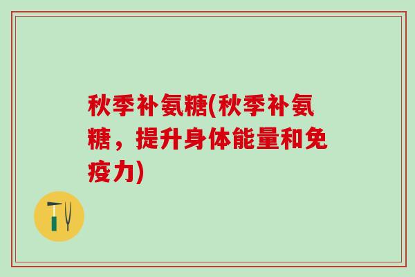 秋季补氨糖(秋季补氨糖,提升身体能量和免疫力)-第1张图片-氨糖科普网 秋季补氨糖(秋季补氨糖,提升身体能量和免疫力)-第1张图片-氨糖科普网