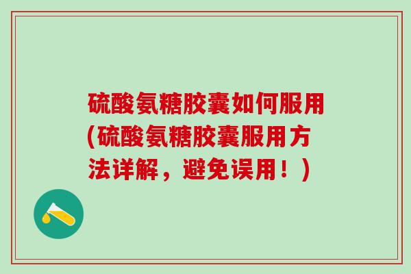 硫酸氨糖胶囊如何服用(硫酸氨糖胶囊服用方法详解，避免误用！)-第1张图片-氨糖科普网