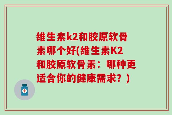 维生素k2和胶原软骨素哪个好(维生素K2和胶原软骨素:哪种更适合你的健康需求?)-第1张图片-氨糖科普网 维生素k2和胶原软骨素哪个好(维生素K2和胶原软骨素:哪种更适合你的健康需求?)-第1张图片-氨糖科普网