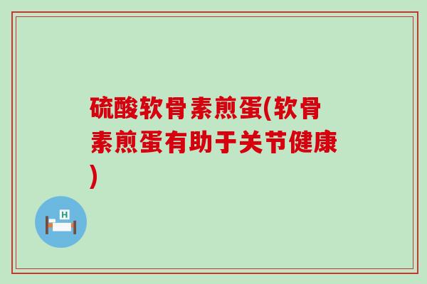 硫酸软骨素煎蛋(软骨素煎蛋有助于关节健康)-第1张图片-氨糖科普网 硫酸软骨素煎蛋(软骨素煎蛋有助于关节健康)-第1张图片-氨糖科普网
