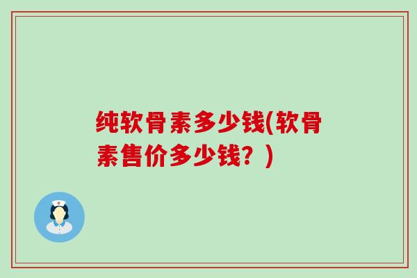 纯软骨素多少钱(软骨素售价多少钱?)-第1张图片-氨糖科普网 纯软骨素多少钱(软骨素售价多少钱?)-第1张图片-氨糖科普网