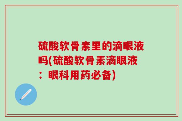 硫酸软骨素里的滴眼液吗(硫酸软骨素滴眼液:眼科用药必备)-第1张图片-氨糖科普网 硫酸软骨素里的滴眼液吗(硫酸软骨素滴眼液:眼科用药必备)-第1张图片-氨糖科普网