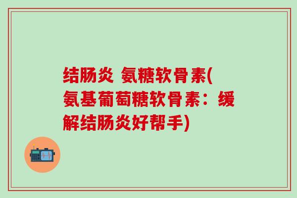 结肠炎 氨糖软骨素(氨基葡萄糖软骨素:缓解结肠炎好帮手)-第1张图片-氨糖科普网 结肠炎 氨糖软骨素(氨基葡萄糖软骨素:缓解结肠炎好帮手)-第1张图片-氨糖科普网
