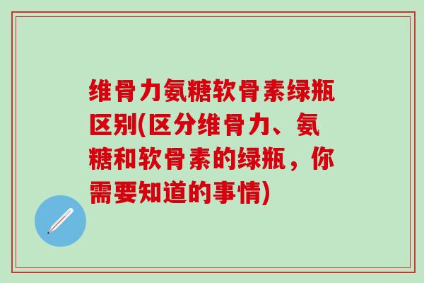 维骨力氨糖软骨素绿瓶区别(区分维骨力、氨糖和软骨素的绿瓶，你需要知道的事情)-第1张图片-氨糖科普网