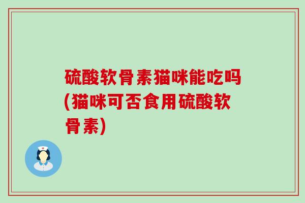 硫酸软骨素猫咪能吃吗(猫咪可否食用硫酸软骨素)-第1张图片-氨糖科普网 硫酸软骨素猫咪能吃吗(猫咪可否食用硫酸软骨素)-第1张图片-氨糖科普网