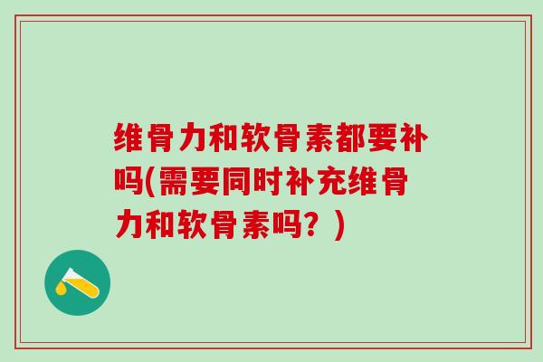 维骨力和软骨素都要补吗(需要同时补充维骨力和软骨素吗?)-第1张图片-氨糖科普网 维骨力和软骨素都要补吗(需要同时补充维骨力和软骨素吗?)-第1张图片-氨糖科普网