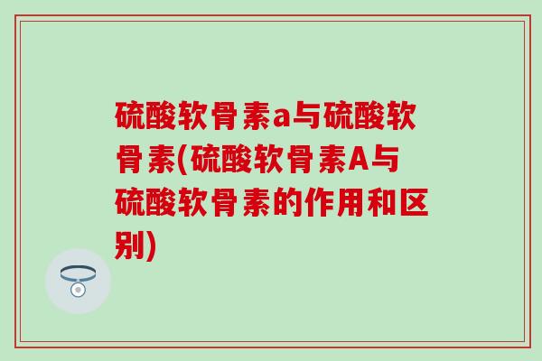硫酸软骨素a与硫酸软骨素(硫酸软骨素A与硫酸软骨素的作用和区别)-第1张图片-氨糖科普网