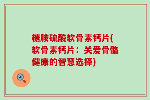 糖胺硫酸软骨素钙片(软骨素钙片：关爱骨骼健康的智慧选择)-第1张图片-氨糖科普网