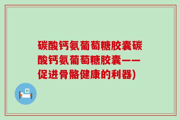碳酸钙氨葡萄糖胶囊碳酸钙氨葡萄糖胶囊——促进骨骼健康的利器)-第1张图片-氨糖科普网 碳酸钙氨葡萄糖胶囊碳酸钙氨葡萄糖胶囊——促进骨骼健康的利器)-第1张图片-氨糖科普网