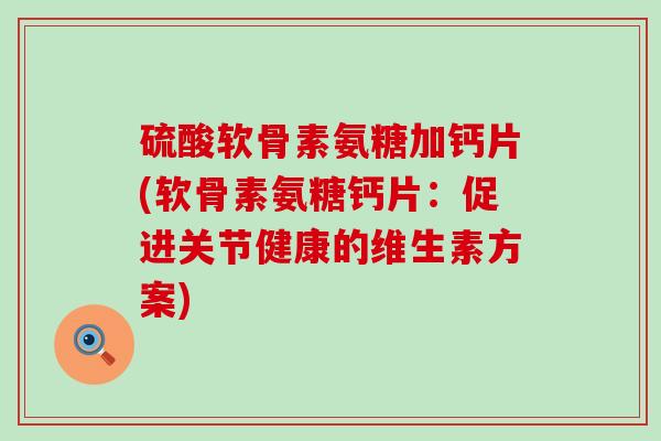 硫酸软骨素氨糖加钙片(软骨素氨糖钙片:促进关节健康的维生素方案)-第1张图片-氨糖科普网 硫酸软骨素氨糖加钙片(软骨素氨糖钙片:促进关节健康的维生素方案)-第1张图片-氨糖科普网