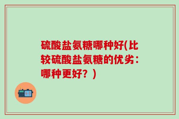 硫酸盐氨糖哪种好(比较硫酸盐氨糖的优劣：哪种更好？)-第1张图片-氨糖科普网
