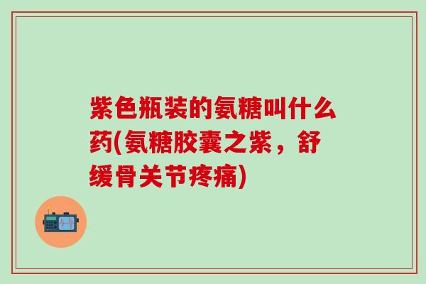 紫色瓶装的氨糖叫什么药(氨糖胶囊之紫,舒缓骨关节疼痛)-第1张图片-氨糖科普网 紫色瓶装的氨糖叫什么药(氨糖胶囊之紫,舒缓骨关节疼痛)-第1张图片-氨糖科普网