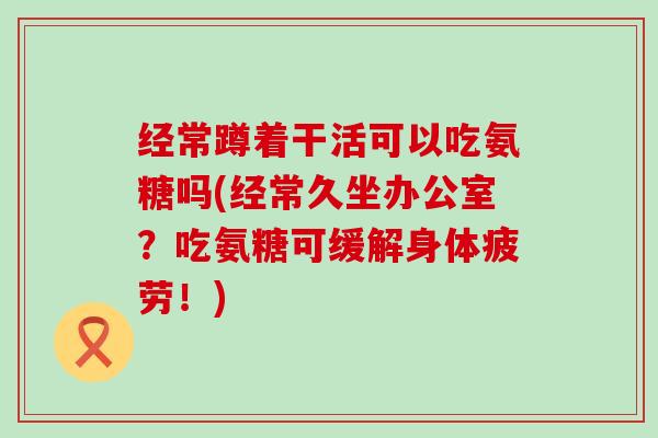 经常蹲着干活可以吃氨糖吗(经常久坐办公室?吃氨糖可缓解身体疲劳!)-第1张图片-氨糖科普网 经常蹲着干活可以吃氨糖吗(经常久坐办公室?吃氨糖可缓解身体疲劳!)-第1张图片-氨糖科普网